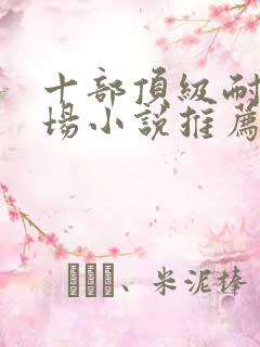 十部顶级耐看官场小说推荐完结