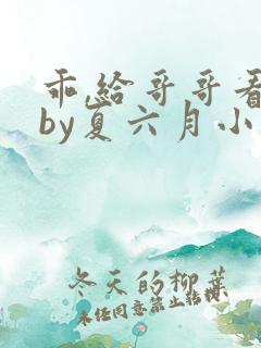乖,给哥哥看看by夏六月小说全文免费阅读