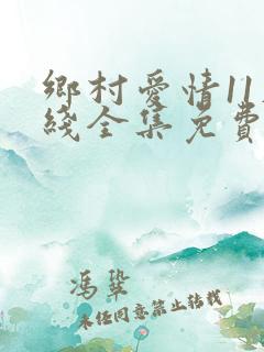 乡村爱情11在线全集免费观看完整版