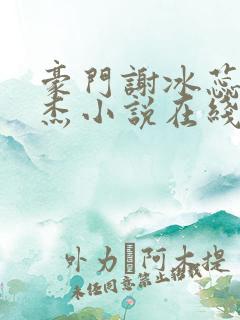 豪门谢冰蕊谢文杰小说在线阅读