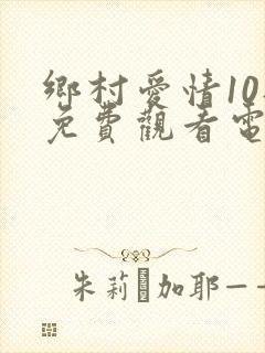 乡村爱情10部免费观看电视剧全集