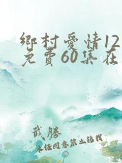 乡村爱情12部免费60集在线观看
