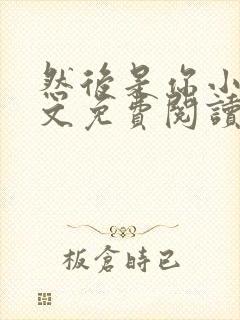 然后是你小说全文免费阅读无弹窗