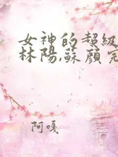 女神的超级赘婿林阳,苏颜完整版