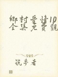 乡村爱情10下全集免费观看