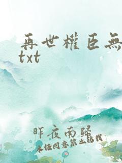 再世权臣无删减txt