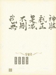 我不是戏神小说无删减正版在线阅读