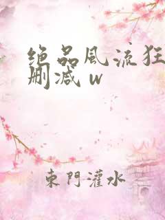 绝品风流狂医未删减 w