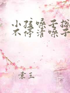 小孩嗓子总嗯嗯不停清嗓子