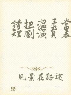 错把温柔当情深短剧演员表