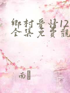 乡村爱情12部全集免费观看完整版