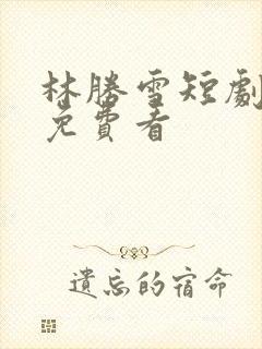 林胜雪短剧全集免费看