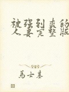 被强到爽的邻居人妻完整版
