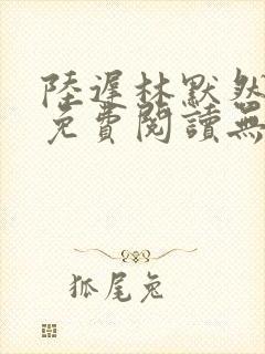 陆迟林默然全文免费阅读无弹窗