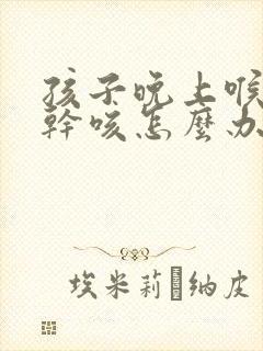孩子晚上喉咙痒干咳怎么办最有效