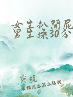 女生扒开屁股让男生操30分钟
