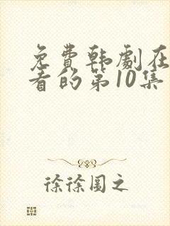 免费韩剧在线观看的第10集