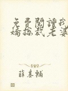 免费阅读我的傲娇总裁老婆全文
