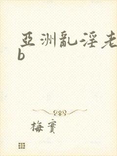亚洲乱淫老熟女b