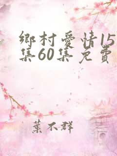 乡村爱情15全集60集免费观看追剧