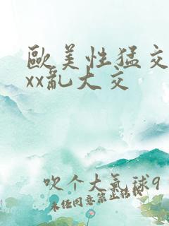 欧美性猛交ⅹxxx乱大交