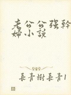 老公公强干儿媳妇小说