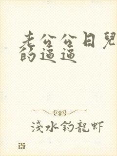 老公公日儿媳妇的逼逼