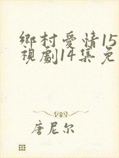 乡村爱情15电视剧14集免费观看