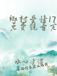 乡村爱情17部免费观看完整版高清