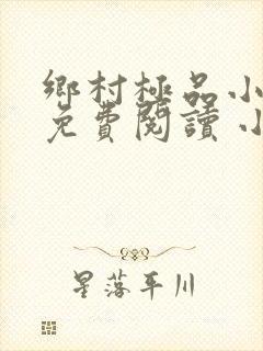 乡村极品小仙医免费阅读 小说