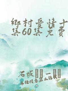 乡村爱情十二全集60集免费观看
