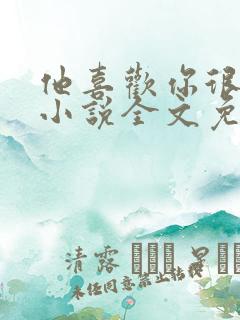他喜欢你很久了小说全文免费阅读