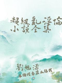超级乱淫伦短篇小说全集