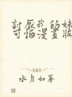 讨厌我的妹妹好可怕漫画版免费阅读