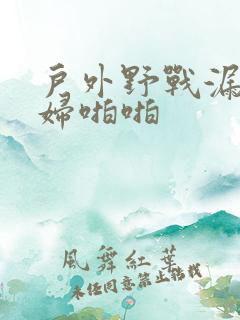 户外野战漏出少妇啪啪