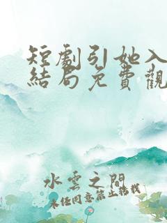 短剧引她入室大结局免费观看全集