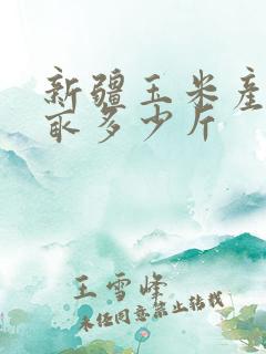 新疆玉米产量每亩多少斤