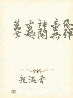 万古神帝飞天鱼笔趣阁无弹窗