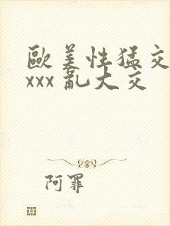 欧美性猛交 xxxx 乱大交