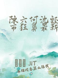 陈六何沈轻舞都市狂枭最新章节