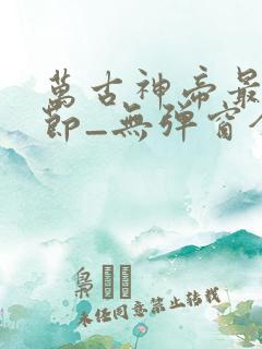 万古神帝最新章节_无弹窗全文