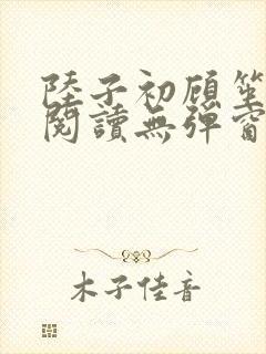 陆子初顾笙免费阅读无弹窗笔趣阁