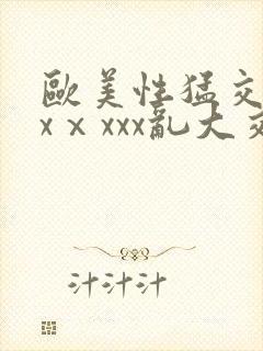 欧美性猛交xxxⅹxxx乱大交
