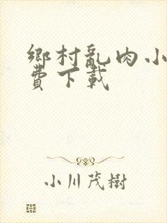乡村乱肉小说免费下载