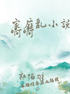 家庭乱小说嗯嗯啊啊