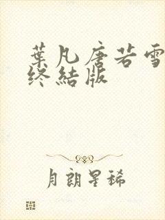 叶凡唐若雪医婿终结版