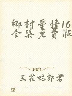 乡村爱情16部全集免费版第60集