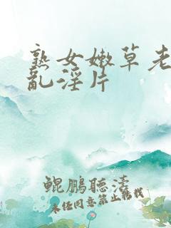 熟女嫩草老女人乱淫片