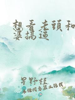 想看老头和老太婆搞逼