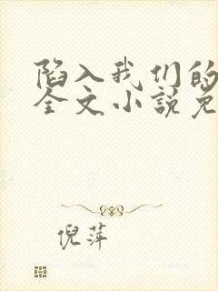 陷入我们的热恋全文小说免费阅读
